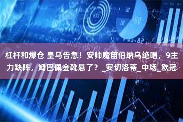 杠杆和爆仓 皇马告急！安帅魔笛伯纳乌绝唱，9主力缺阵，姆巴佩金靴悬了？_安切洛蒂_中场_欧冠
