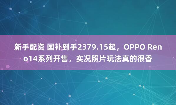 新手配资 国补到手2379.15起，OPPO Reno14系列开售，实况照片玩法真的很香