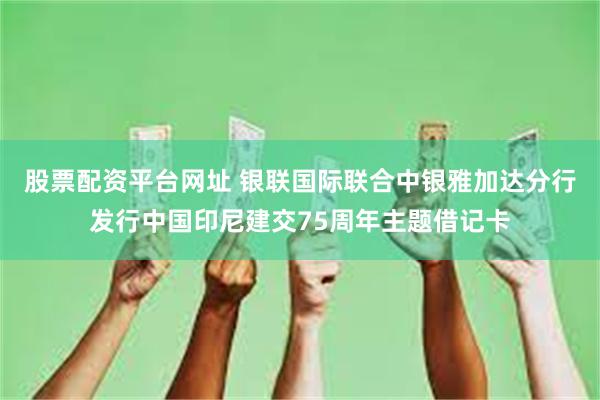 股票配资平台网址 银联国际联合中银雅加达分行发行中国印尼建交75周年主题借记卡