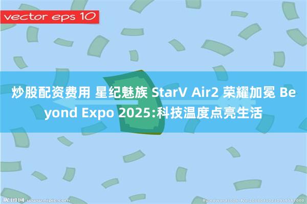 炒股配资费用 星纪魅族 StarV Air2 荣耀加冕 Beyond Expo 2025:科技温度点亮生活