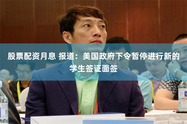 股票配资月息 报道：美国政府下令暂停进行新的学生签证面签