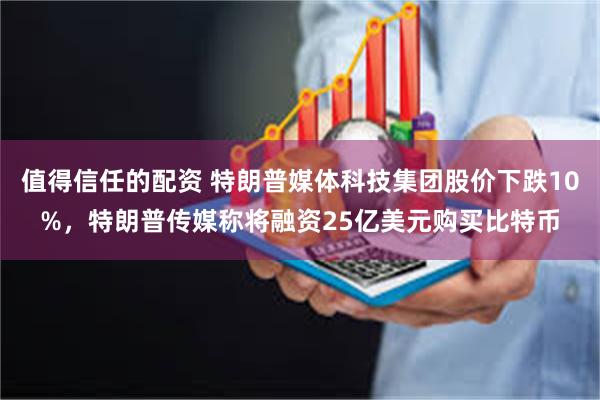 值得信任的配资 特朗普媒体科技集团股价下跌10%，特朗普传媒称将融资25亿美元购买比特币