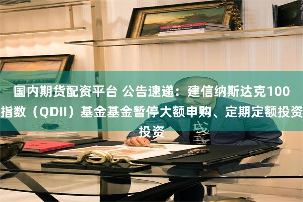 国内期货配资平台 公告速递：建信纳斯达克100指数（QDII）基金基金暂停大额申购、定期定额投资