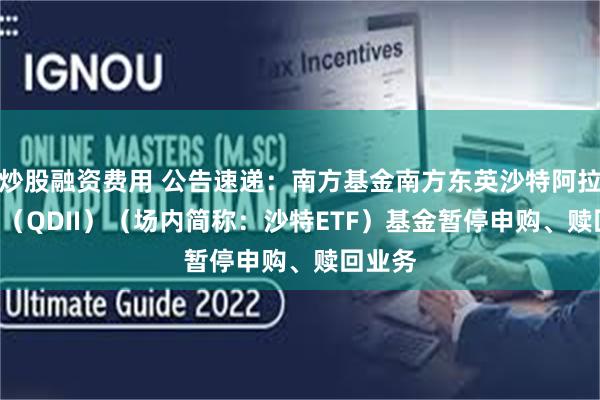 炒股融资费用 公告速递：南方基金南方东英沙特阿拉伯ETF（QDII）（场内简称：沙特ETF）基金暂停申购、赎回业务