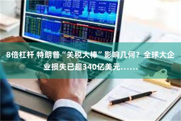 8倍杠杆 特朗普“关税大棒”影响几何？全球大企业损失已超340亿美元……