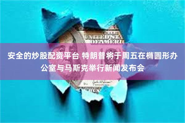 安全的炒股配资平台 特朗普将于周五在椭圆形办公室与马斯克举行新闻发布会