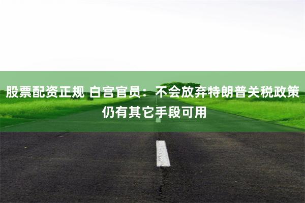 股票配资正规 白宫官员：不会放弃特朗普关税政策 仍有其它手段可用