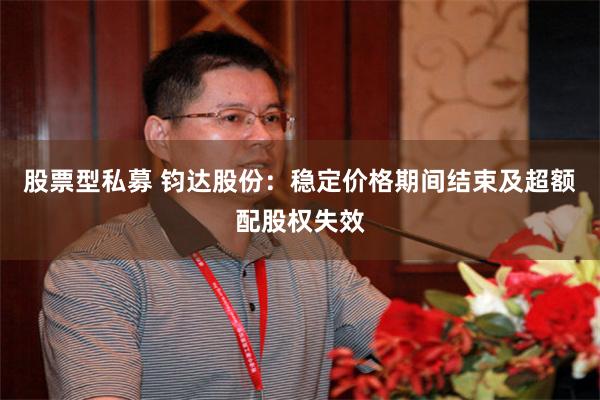 股票型私募 钧达股份：稳定价格期间结束及超额配股权失效