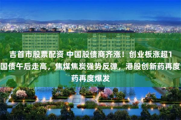 吉首市股票配资 中国股债商齐涨！创业板涨超1%，国债午后走高，焦煤焦炭强势反弹，港股创新药再度爆发