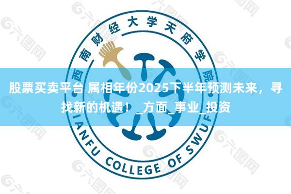 股票买卖平台 属相年份2025下半年预测未来，寻找新的机遇！_方面_事业_投资