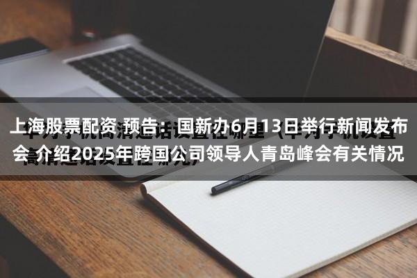 上海股票配资 预告：国新办6月13日举行新闻发布会 介绍2025年跨国公司领导人青岛峰会有关情况
