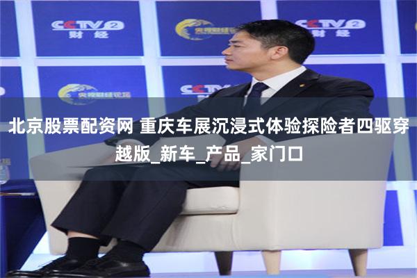 北京股票配资网 重庆车展沉浸式体验探险者四驱穿越版_新车_产品_家门口