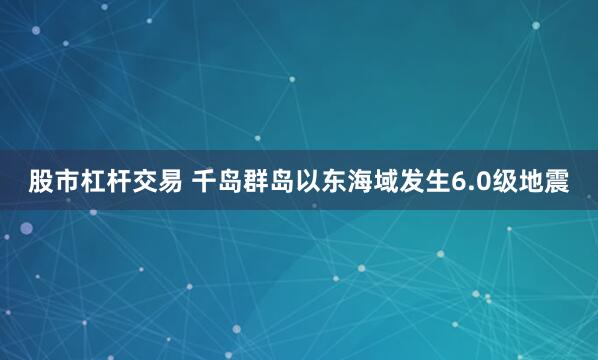 股市杠杆交易 千岛群岛以东海域发生6.0级地震