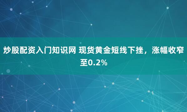 炒股配资入门知识网 现货黄金短线下挫，涨幅收窄至0.2%