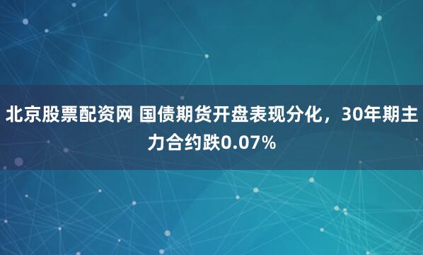 北京股票配资网 国债期货开盘表现分化，30年期主力合约跌0.07%