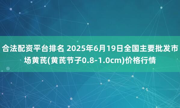 合法配资平台排名 2025年6月19日全国主要批发市场黄芪(黄芪节子0.8-1.0cm)价格行情