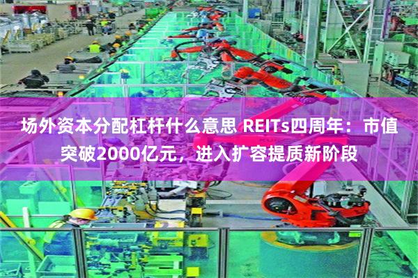 场外资本分配杠杆什么意思 REITs四周年：市值突破2000亿元，进入扩容提质新阶段
