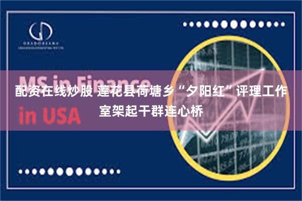 配资在线炒股 莲花县荷塘乡“夕阳红”评理工作室架起干群连心桥