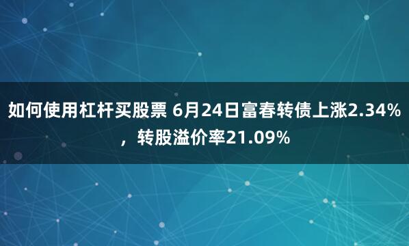 如何使用杠杆买股票 6月24日富春转债上涨2.34%，转股溢价率21.09%