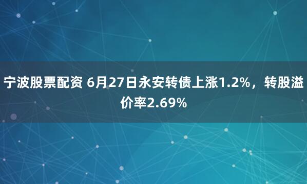 宁波股票配资 6月27日永安转债上涨1.2%，转股溢价率2.69%