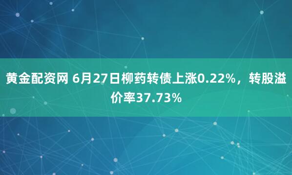 黄金配资网 6月27日柳药转债上涨0.22%，转股溢价率37.73%