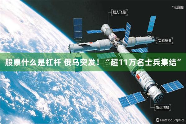 股票什么是杠杆 俄乌突发！“超11万名士兵集结”