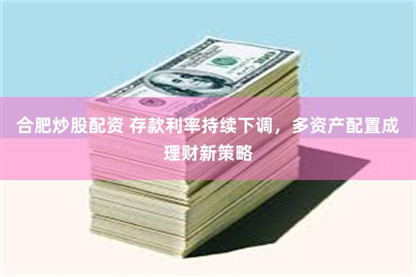 合肥炒股配资 存款利率持续下调，多资产配置成理财新策略