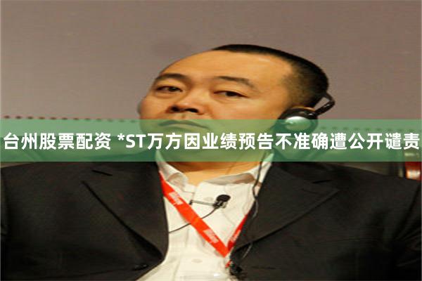 台州股票配资 *ST万方因业绩预告不准确遭公开谴责