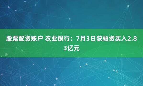 股票配资账户 农业银行：7月3日获融资买入2.83亿元