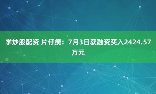 学炒股配资 片仔癀：7月3日获融资买入2424.57万元