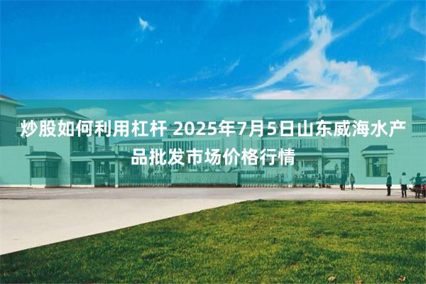 炒股如何利用杠杆 2025年7月5日山东威海水产品批发市场价格行情