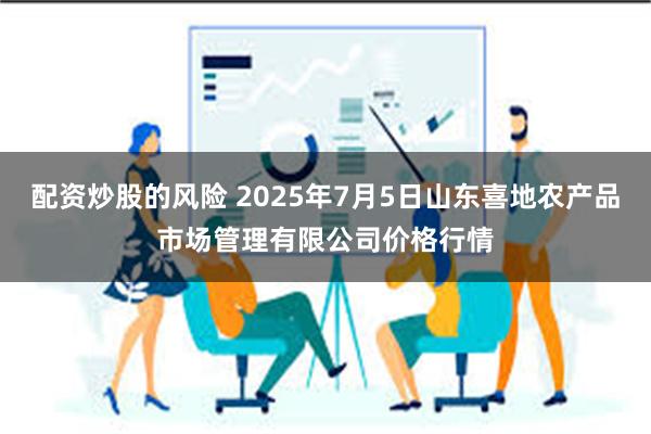 配资炒股的风险 2025年7月5日山东喜地农产品市场管理有限公司价格行情