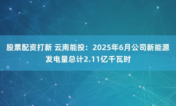 股票配资打新 云南能投：2025年6月公司新能源发电量总计2.11亿千瓦时
