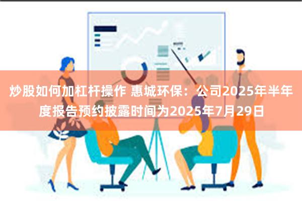 炒股如何加杠杆操作 惠城环保：公司2025年半年度报告预约披露时间为2025年7月29日
