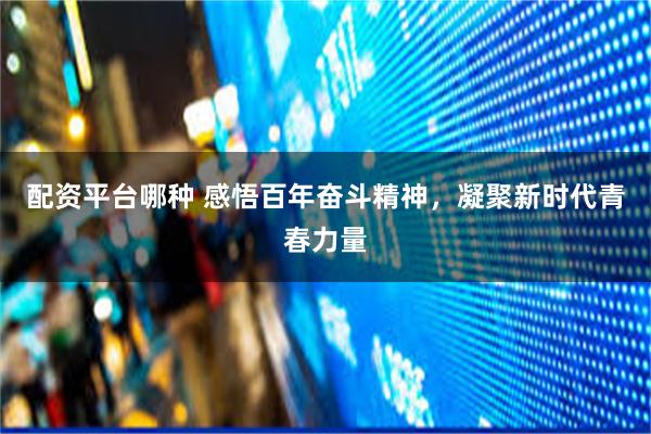 配资平台哪种 感悟百年奋斗精神，凝聚新时代青春力量