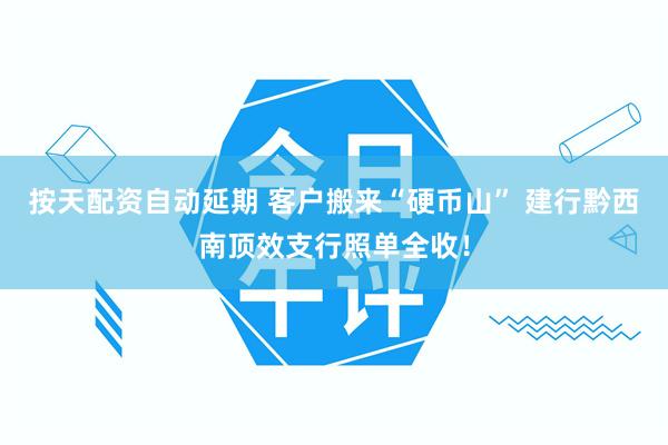 按天配资自动延期 客户搬来“硬币山” 建行黔西南顶效支行照单全收！