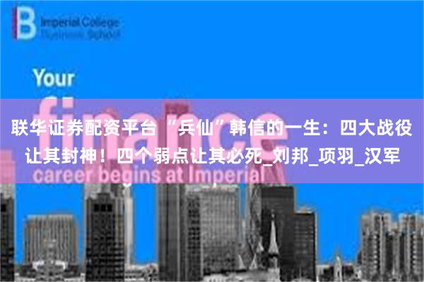 联华证券配资平台 “兵仙”韩信的一生：四大战役让其封神！四个弱点让其必死_刘邦_项羽_汉军