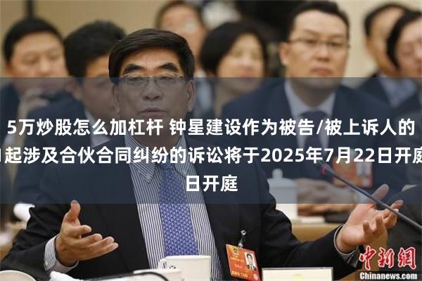 5万炒股怎么加杠杆 钟星建设作为被告/被上诉人的1起涉及合伙合同纠纷的诉讼将于2025年7月22日开庭