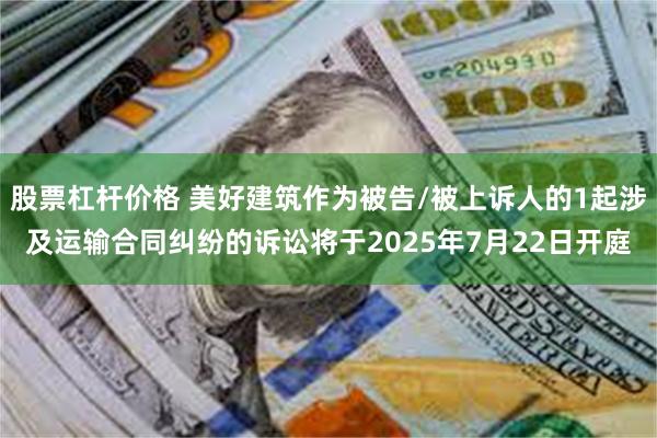 股票杠杆价格 美好建筑作为被告/被上诉人的1起涉及运输合同纠纷的诉讼将于2025年7月22日开庭