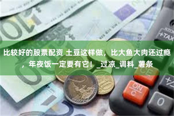 比较好的股票配资 土豆这样做，比大鱼大肉还过瘾，年夜饭一定要有它！_过凉_调料_薯条