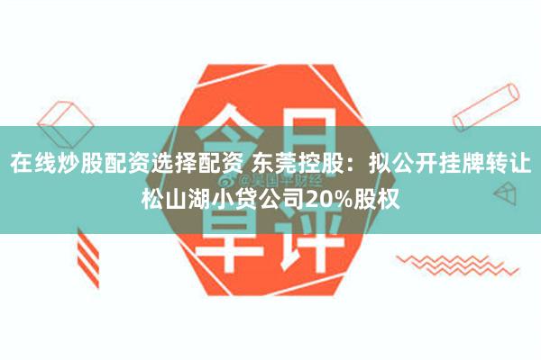 在线炒股配资选择配资 东莞控股：拟公开挂牌转让松山湖小贷公司20%股权