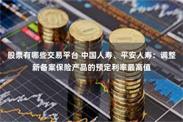 股票有哪些交易平台 中国人寿、平安人寿：调整新备案保险产品的预定利率最高值