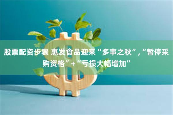 股票配资步骤 惠发食品迎来“多事之秋”,“暂停采购资格”+“亏损大幅增加”