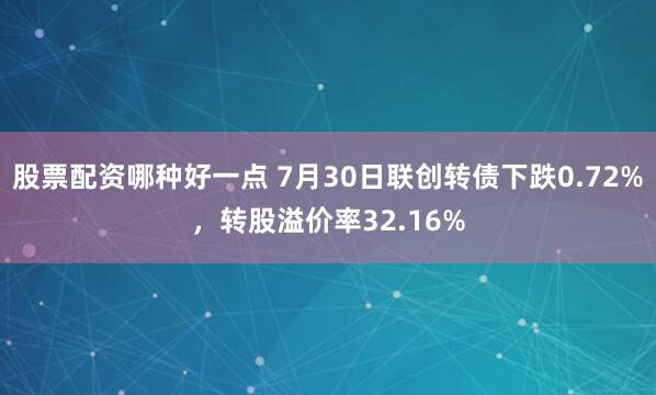 股票配资哪种好一点 7月30日联创转债下跌0.72%，转股溢价率32.16%