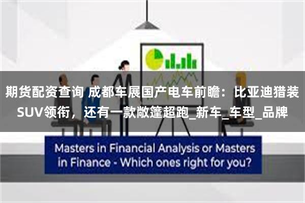 期货配资查询 成都车展国产电车前瞻：比亚迪猎装SUV领衔，还有一款敞篷超跑_新车_车型_品牌