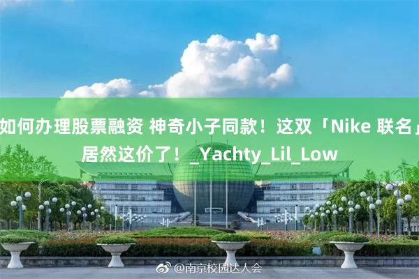 如何办理股票融资 神奇小子同款！这双「Nike 联名」居然这价了！_Yachty_Lil_Low