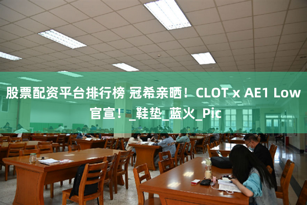 股票配资平台排行榜 冠希亲晒！CLOT x AE1 Low 官宣！_鞋垫_蓝火_Pic