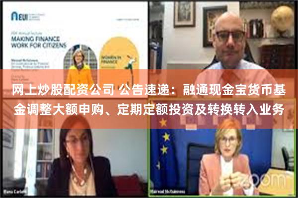 网上炒股配资公司 公告速递：融通现金宝货币基金调整大额申购、定期定额投资及转换转入业务