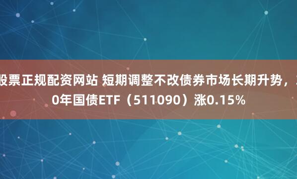股票正规配资网站 短期调整不改债券市场长期升势，30年国债ETF（511090）涨0.15%