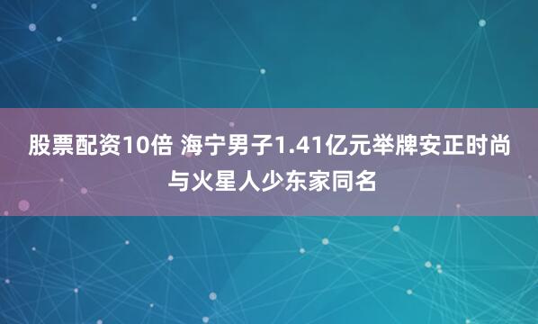 股票配资10倍 海宁男子1.41亿元举牌安正时尚 与火星人少东家同名